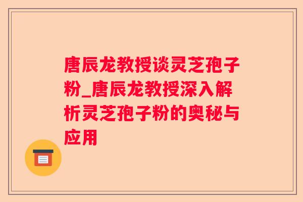 唐辰龙教授谈灵芝孢子粉_唐辰龙教授深入解析灵芝孢子粉的奥秘与应用