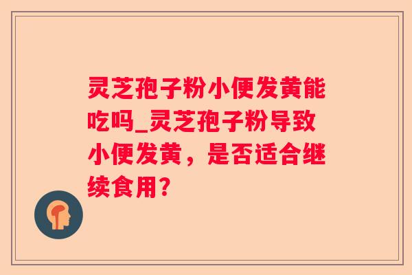 灵芝孢子粉小便发黄能吃吗_灵芝孢子粉导致小便发黄，是否适合继续食用？