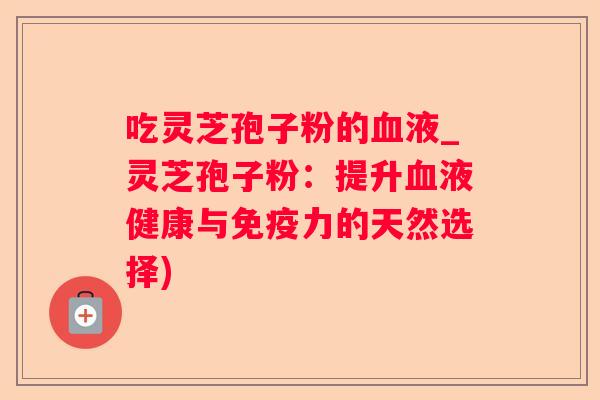 吃灵芝孢子粉的液_灵芝孢子粉:提升液健康与免疫力的天然选择) 吃灵芝孢子粉的液_灵芝孢子粉:提升液健康与免疫力的天然选择)