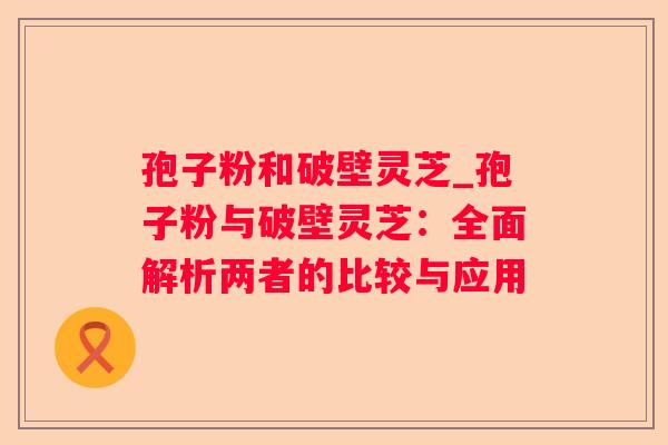 孢子粉和破壁灵芝_孢子粉与破壁灵芝：全面解析两者的比较与应用