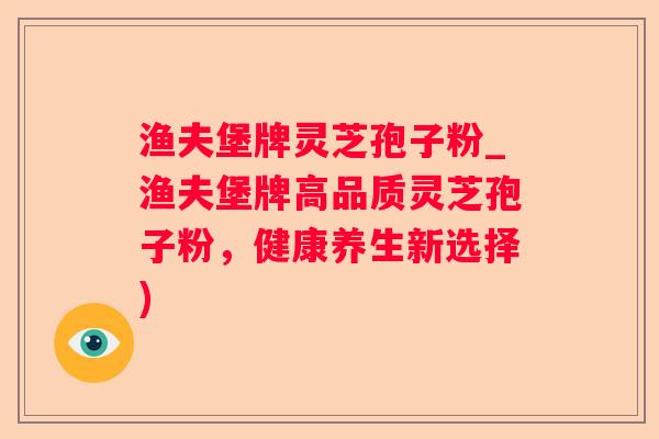 渔夫堡牌灵芝孢子粉_渔夫堡牌高品质灵芝孢子粉，健康养生新选择)