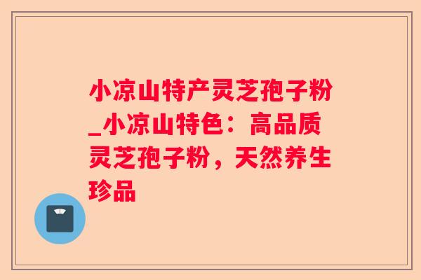 小凉山特产灵芝孢子粉_小凉山特色：高品质灵芝孢子粉，天然养生珍品