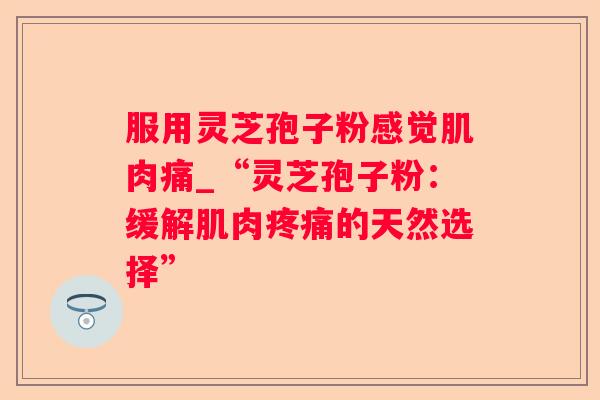 服用灵芝孢子粉感觉肌肉痛_“灵芝孢子粉：缓解肌肉的天然选择”