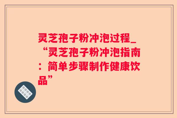 灵芝孢子粉冲泡过程_“灵芝孢子粉冲泡指南：简单步骤制作健康饮品”