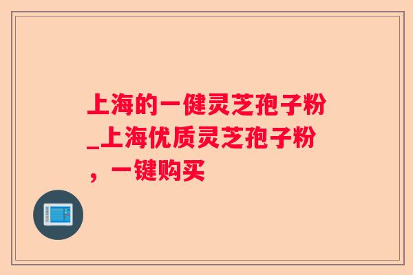 上海的一健灵芝孢子粉_上海优质灵芝孢子粉，一键购买