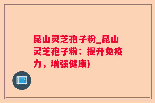 昆山灵芝孢子粉_昆山灵芝孢子粉:提升免疫力,增强健康) 昆山灵芝孢子粉_昆山灵芝孢子粉:提升免疫力,增强健康)