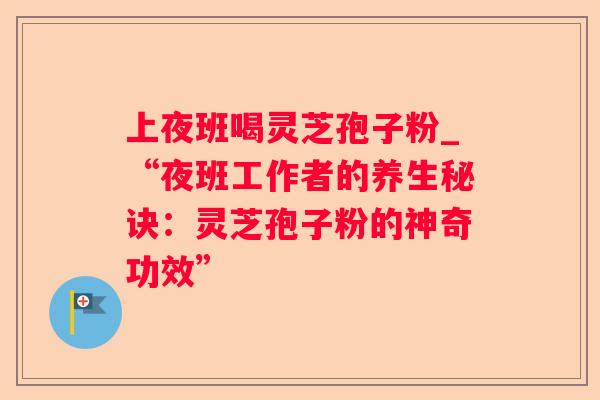 上夜班喝灵芝孢子粉_“夜班工作者的养生秘诀：灵芝孢子粉的神奇功效”