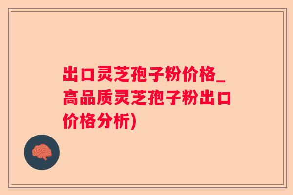 出口灵芝孢子粉价格_高品质灵芝孢子粉出口价格分析) 出口灵芝孢子粉价格_高品质灵芝孢子粉出口价格分析)