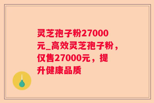 灵芝孢子粉27000元_高效灵芝孢子粉,仅售27000元,提升健康品质 灵芝孢子粉27000元_高效灵芝孢子粉,仅售27000元,提升健康品质