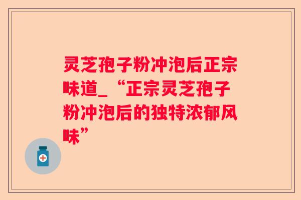 灵芝孢子粉冲泡后正宗味道_“正宗灵芝孢子粉冲泡后的独特浓郁风味”