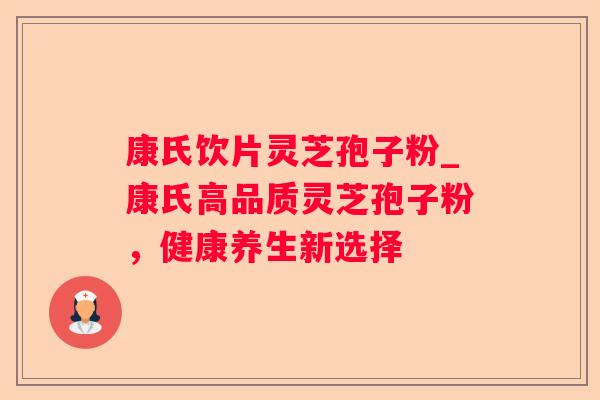 康氏饮片灵芝孢子粉_康氏高品质灵芝孢子粉，健康养生新选择