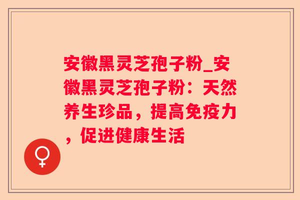 安徽黑灵芝孢子粉_安徽黑灵芝孢子粉:天然养生珍品,提高免疫力,促进健康生活 安徽黑灵芝孢子粉_安徽黑灵芝孢子粉:天然养生珍品,提高免疫力,促进健康生活