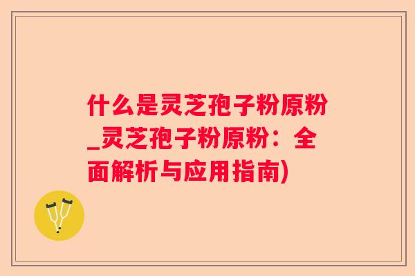 什么是灵芝孢子粉原粉_灵芝孢子粉原粉:全面解析与应用指南) 什么是灵芝孢子粉原粉_灵芝孢子粉原粉:全面解析与应用指南)