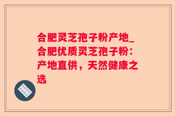 合肥灵芝孢子粉产地_合肥优质灵芝孢子粉：产地直供，天然健康之选