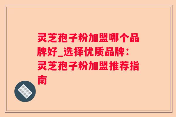 灵芝孢子粉加盟哪个品牌好_选择优质品牌：灵芝孢子粉加盟推荐指南