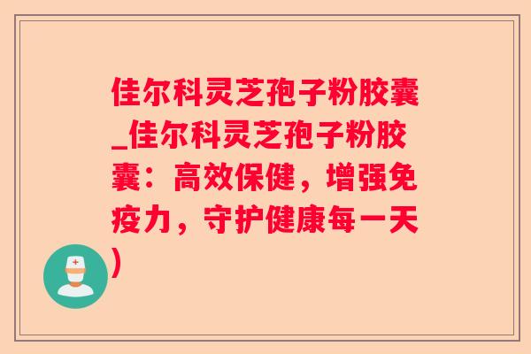 佳尔科灵芝孢子粉胶囊_佳尔科灵芝孢子粉胶囊：高效保健，增强免疫力，守护健康每一天)