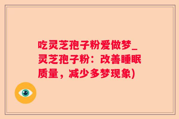 吃灵芝孢子粉爱做梦_灵芝孢子粉：改善质量，减少多梦现象)