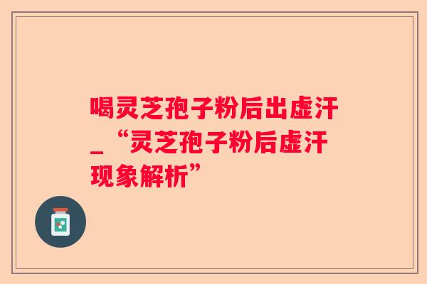 喝灵芝孢子粉后出虚汗_“灵芝孢子粉后虚汗现象解析”