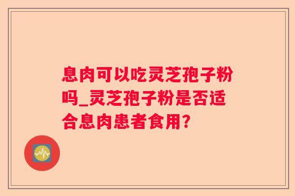 息肉可以吃灵芝孢子粉吗_灵芝孢子粉是否适合息肉患者食用？