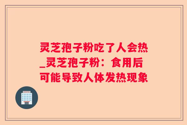 灵芝孢子粉吃了人会热_灵芝孢子粉:食用后可能导致人体发热现象 灵芝孢子粉吃了人会热_灵芝孢子粉:食用后可能导致人体发热现象