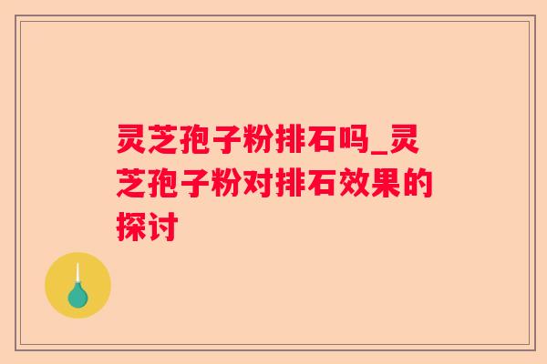 灵芝孢子粉排石吗_灵芝孢子粉对排石效果的探讨