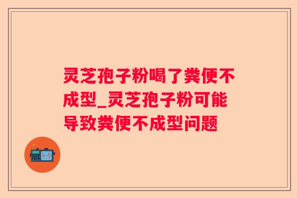 灵芝孢子粉喝了粪便不成型_灵芝孢子粉可能导致粪便不成型问题