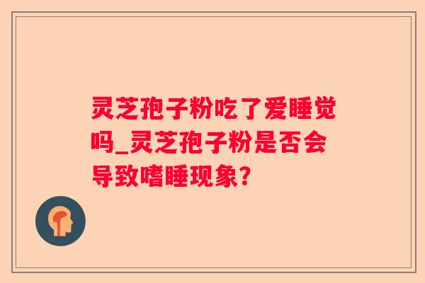 灵芝孢子粉吃了爱睡觉吗_灵芝孢子粉是否会导致嗜睡现象？