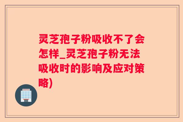 灵芝孢子粉吸收不了会怎样_灵芝孢子粉无法吸收时的影响及应对策略)