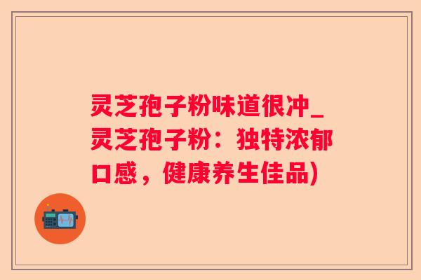 灵芝孢子粉味道很冲_灵芝孢子粉:独特浓郁口感,健康养生佳品) 灵芝孢子粉味道很冲_灵芝孢子粉:独特浓郁口感,健康养生佳品)