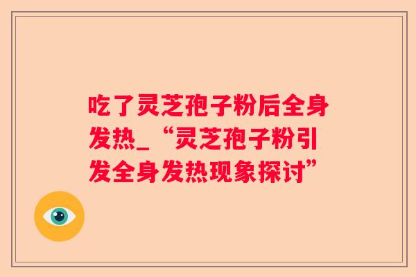 吃了灵芝孢子粉后全身发热_“灵芝孢子粉引发全身发热现象探讨” 吃了灵芝孢子粉后全身发热_“灵芝孢子粉引发全身发热现象探讨”