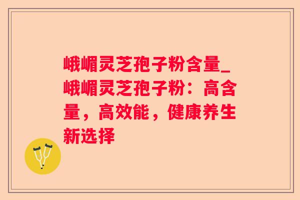 峨嵋灵芝孢子粉含量_峨嵋灵芝孢子粉：高含量，高效能，健康养生新选择