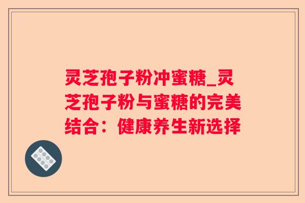 灵芝孢子粉冲蜜糖_灵芝孢子粉与蜜糖的完美结合:健康养生新选择 灵芝孢子粉冲蜜糖_灵芝孢子粉与蜜糖的完美结合:健康养生新选择