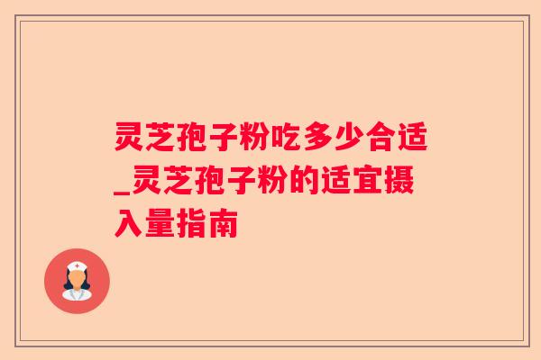 灵芝孢子粉吃多少合适_灵芝孢子粉的适宜摄入量指南
