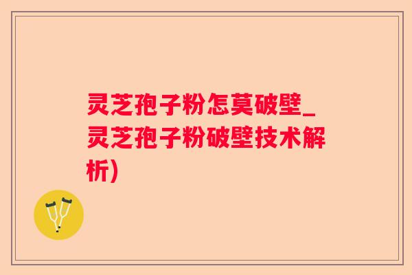 灵芝孢子粉怎莫破壁_灵芝孢子粉破壁技术解析) 灵芝孢子粉怎莫破壁_灵芝孢子粉破壁技术解析)