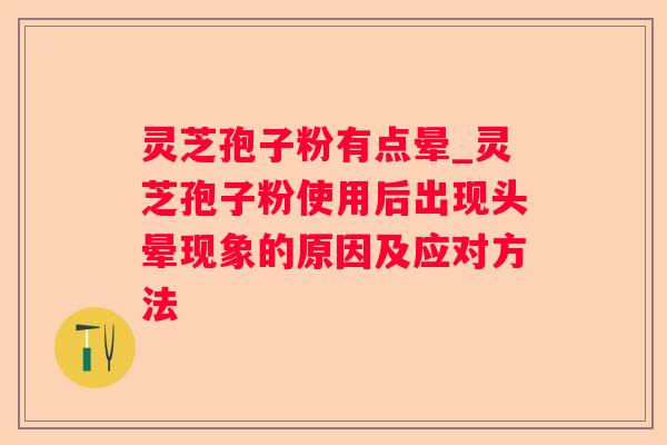 灵芝孢子粉有点晕_灵芝孢子粉使用后出现头晕现象的原因及应对方法