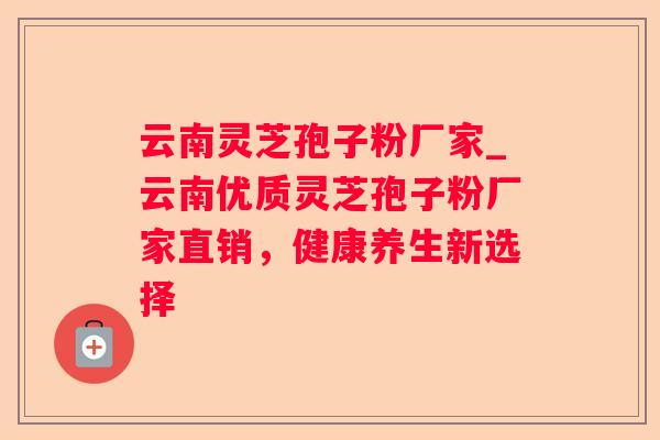 云南灵芝孢子粉厂家_云南优质灵芝孢子粉厂家直销，健康养生新选择