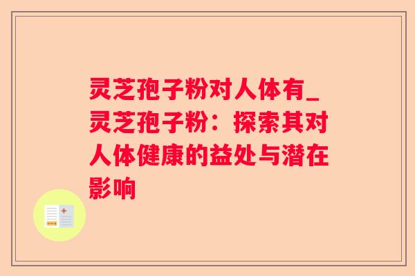 灵芝孢子粉对人体有_灵芝孢子粉：探索其对人体健康的益处与潜在影响