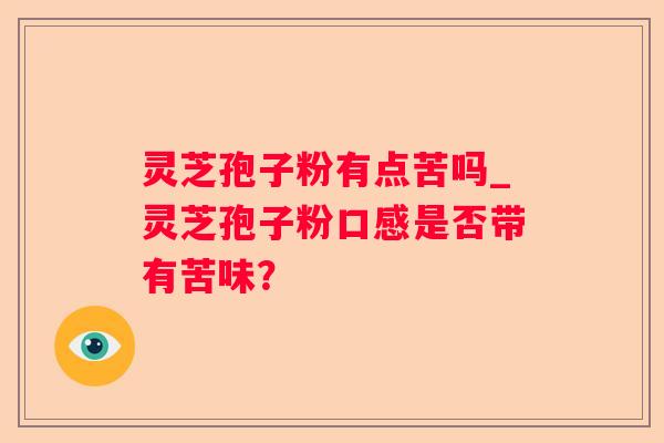 灵芝孢子粉有点苦吗_灵芝孢子粉口感是否带有苦味？