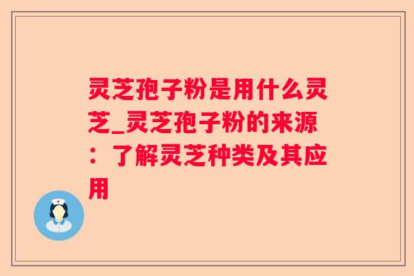 灵芝孢子粉是用什么灵芝_灵芝孢子粉的来源：了解灵芝种类及其应用