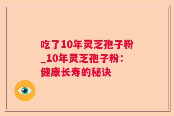 吃了10年灵芝孢子粉_10年灵芝孢子粉：健康长寿的秘诀