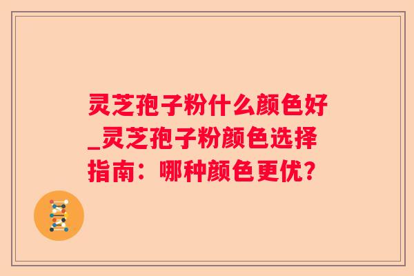 灵芝孢子粉什么颜色好_灵芝孢子粉颜色选择指南：哪种颜色更优？