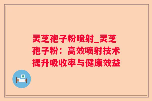 灵芝孢子粉喷射_灵芝孢子粉：高效喷射技术提升吸收率与健康效益