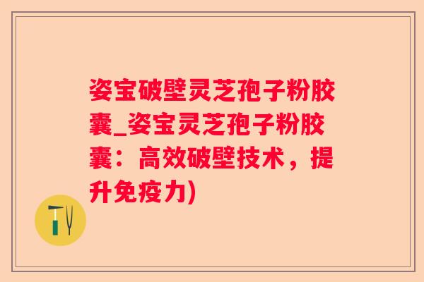 姿宝破壁灵芝孢子粉胶囊_姿宝灵芝孢子粉胶囊：高效破壁技术，提升免疫力)