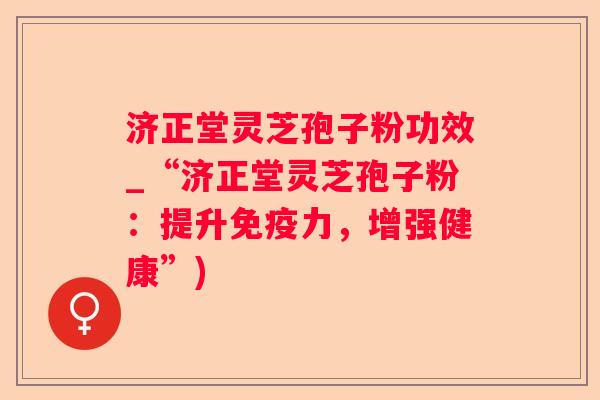 济正堂灵芝孢子粉功效_“济正堂灵芝孢子粉：提升免疫力，增强健康”)