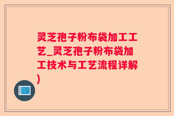 灵芝孢子粉布袋加工工艺_灵芝孢子粉布袋加工技术与工艺流程详解)