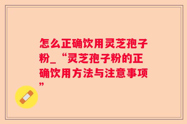 怎么正确饮用灵芝孢子粉_“灵芝孢子粉的正确饮用方法与注意事项”