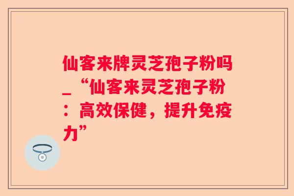 仙客来牌灵芝孢子粉吗_“仙客来灵芝孢子粉：高效保健，提升免疫力”