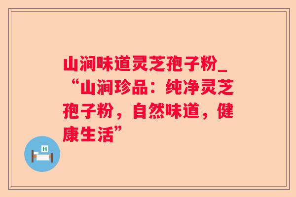 山涧味道灵芝孢子粉_“山涧珍品：纯净灵芝孢子粉，自然味道，健康生活”