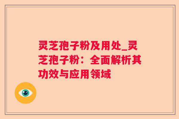 灵芝孢子粉及用处_灵芝孢子粉：全面解析其功效与应用领域