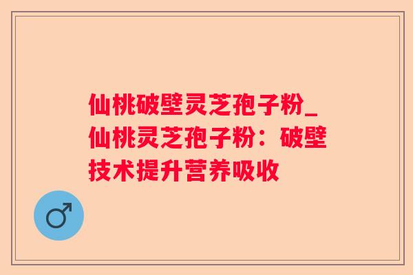仙桃破壁灵芝孢子粉_仙桃灵芝孢子粉：破壁技术提升营养吸收